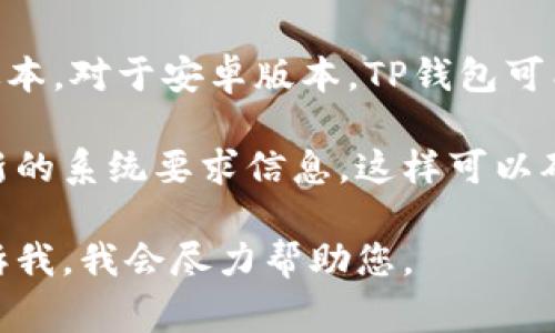TP钱包（TokenPocket）是一款支持多种区块链的移动钱包，通常有安卓和iOS版本。对于安卓版本，TP钱包可能会有一些最低的系统要求，但具体的版本要求可能会随着软件的更新而变化。

一般来说，建议查看TP钱包的官方网站或者应用商店中的介绍部分，以获取最新的系统要求信息。这样可以确保您的设备可以支持最新版本的TP钱包，并获得最佳的用户体验。

如果您对TP钱包的具体功能、使用方法或其他相关信息有任何疑问，也可以告诉我，我会尽力帮助您。