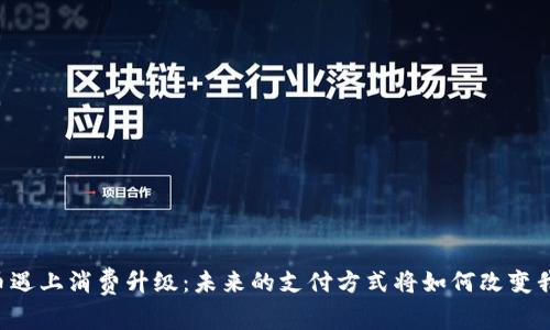 当数字货币遇上消费升级：未来的支付方式将如何改变我们的生活？
