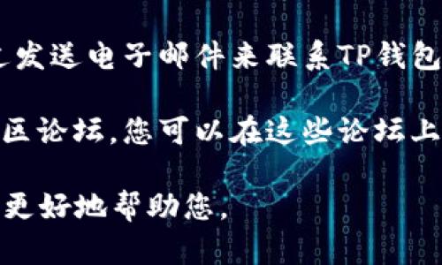 要联系TP钱包的客服，您可以采取以下几种方式：

1. **官方网站**：访问TP钱包的官方网站，通常会有客服联系方式或者在线客服聊天窗口。

2. **社交媒体**：检查TP钱包的官方社交媒体账号如微博、微信、Twitter等，通常会在这些平台上提供客户支持信息。

3. **应用内支持**：打开TP钱包应用，通常在设置或帮助中心可以找到客服联系方式或者FAQ。

4. **电子邮件**：如果找不到其他联系方式，您也可以通过发送电子邮件来联系TP钱包客服，可以在他们的官方网站上找到客户支持的邮箱地址。

5. **社区论坛**：有些区块链和加密货币产品有自己的社区论坛，您可以在这些论坛上提问。

如果您有具体问题，确保详细描述您的问题，以便客服能够更好地帮助您。