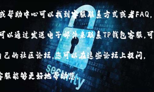 要联系TP钱包的客服，您可以采取以下几种方式：

1. **官方网站**：访问TP钱包的官方网站，通常会有客服联系方式或者在线客服聊天窗口。

2. **社交媒体**：检查TP钱包的官方社交媒体账号如微博、微信、Twitter等，通常会在这些平台上提供客户支持信息。

3. **应用内支持**：打开TP钱包应用，通常在设置或帮助中心可以找到客服联系方式或者FAQ。

4. **电子邮件**：如果找不到其他联系方式，您也可以通过发送电子邮件来联系TP钱包客服，可以在他们的官方网站上找到客户支持的邮箱地址。

5. **社区论坛**：有些区块链和加密货币产品有自己的社区论坛，您可以在这些论坛上提问。

如果您有具体问题，确保详细描述您的问题，以便客服能够更好地帮助您。