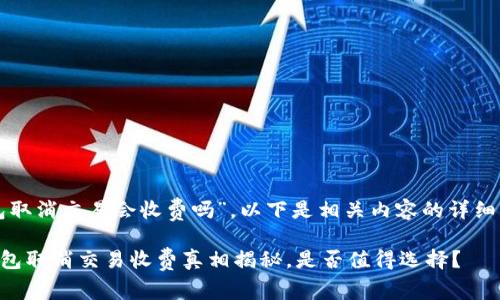 关于“TP钱包取消交易会收费吗”,以下是相关内容的详细解答和讨论。
### TP钱包取消交易收费真相揭秘,是否值得选择?